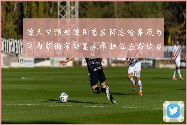 德天空预测德国首发阵容哈弗茨与萨内领衔布朗基米希担任左右边后卫