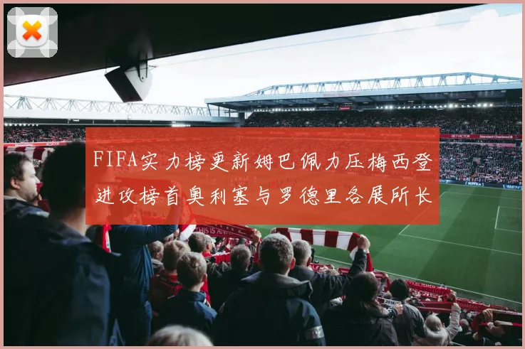 FIFA实力榜更新姆巴佩力压梅西登进攻榜首奥利塞与罗德里各展所长