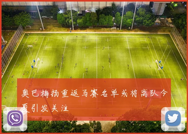 奥巴梅扬重返马赛名单或将离队今夏引发关注