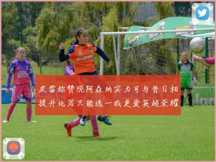 皮雷称赞现阿森纳实力可与昔日相提并论若只能选一我更爱英超荣耀
