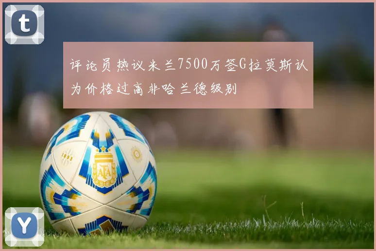 评论员热议米兰7500万签G拉莫斯认为价格过高非哈兰德级别