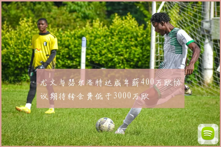 尤文与瑟尔洛特达成年薪400万欧协议期待转会费低于3000万欧