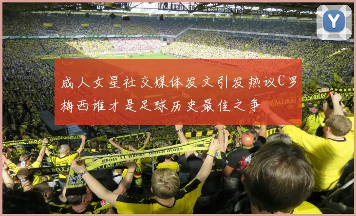 成人女星社交媒体发文引发热议C罗梅西谁才是足球历史最佳之争
