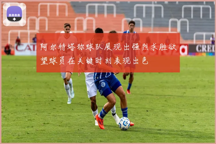 阿尔特塔称球队展现出强烈求胜欲望球员在关键时刻表现出色