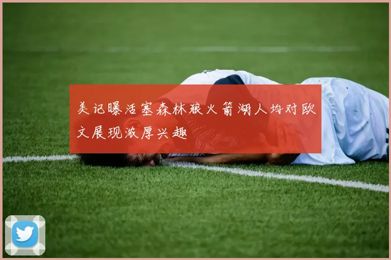 美记曝活塞森林狼火箭湖人均对欧文展现浓厚兴趣