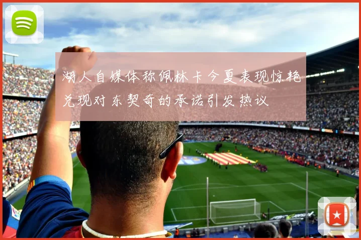 湖人自媒体称佩林卡今夏表现惊艳兑现对东契奇的承诺引发热议