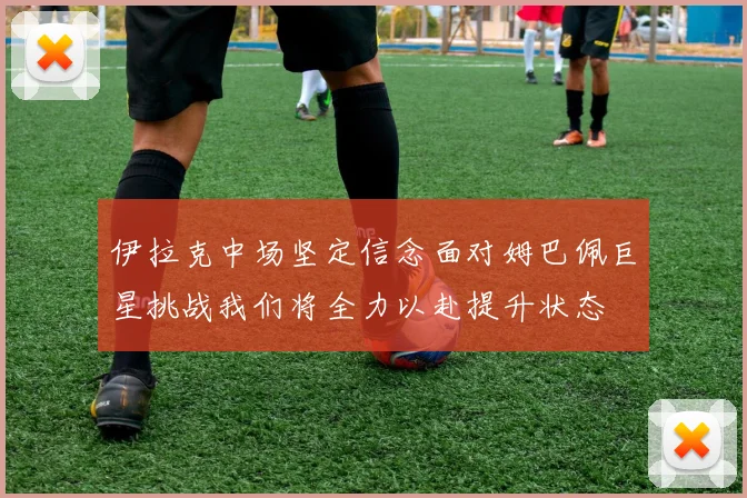 伊拉克中场坚定信念面对姆巴佩巨星挑战我们将全力以赴提升状态