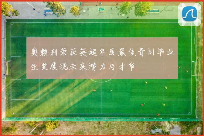 奥赖利荣获英超年度最佳青训毕业生奖展现未来潜力与才华