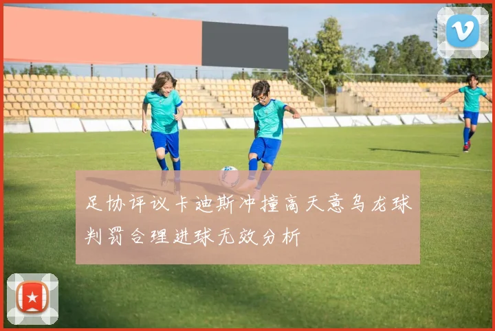 足协评议卡迪斯冲撞高天意乌龙球判罚合理进球无效分析