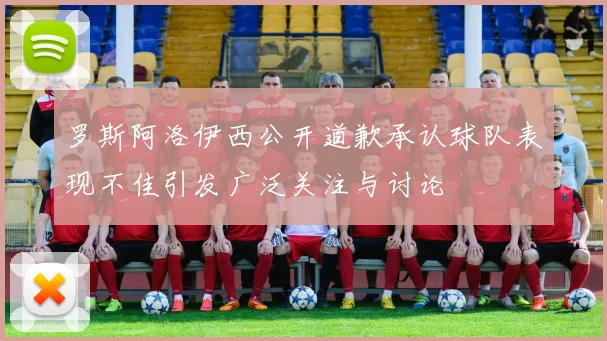 罗斯阿洛伊西公开道歉承认球队表现不佳引发广泛关注与讨论