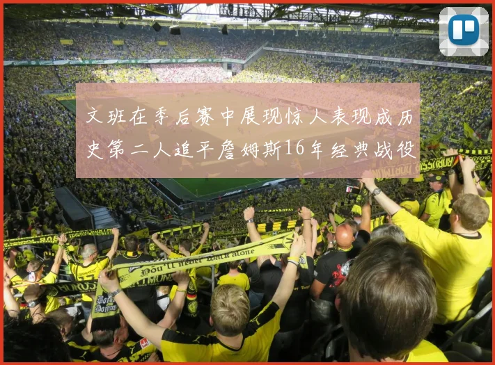 文班在季后赛中展现惊人表现成历史第二人追平詹姆斯16年经典战役记录