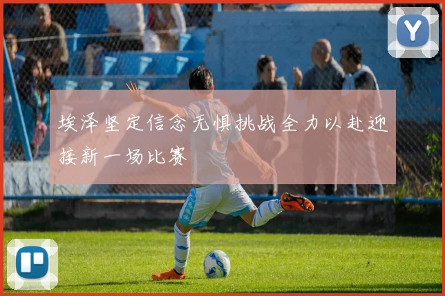 埃泽坚定信念无惧挑战全力以赴迎接新一场比赛