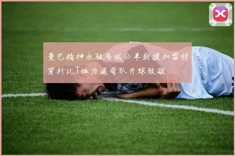 曼巴精神永驻洛城公羊新援加雷特穿科比T恤为道奇队开球致敬