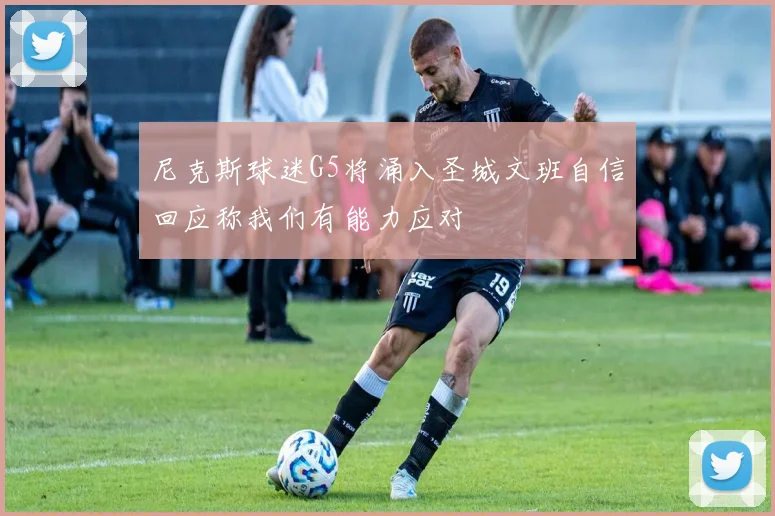 尼克斯球迷G5将涌入圣城文班自信回应称我们有能力应对