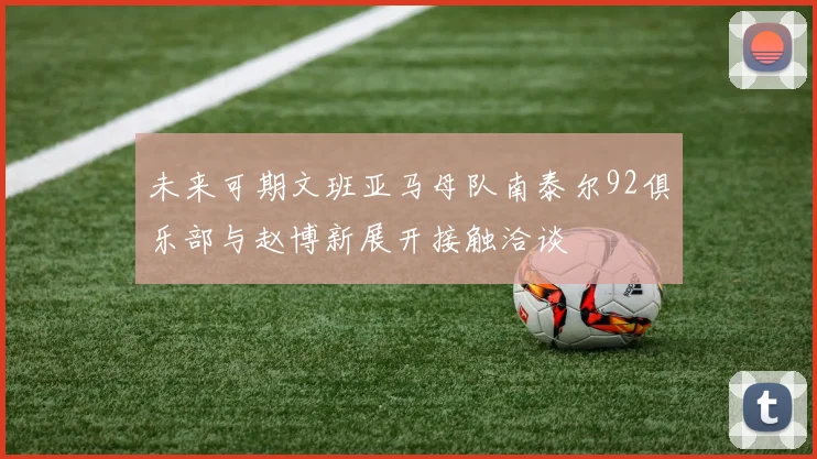 未来可期文班亚马母队南泰尔92俱乐部与赵博新展开接触洽谈