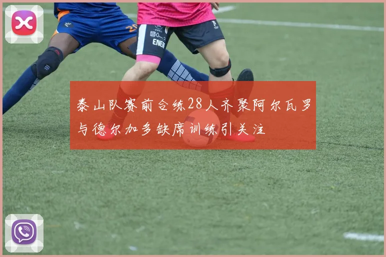泰山队赛前合练28人齐聚阿尔瓦罗与德尔加多缺席训练引关注