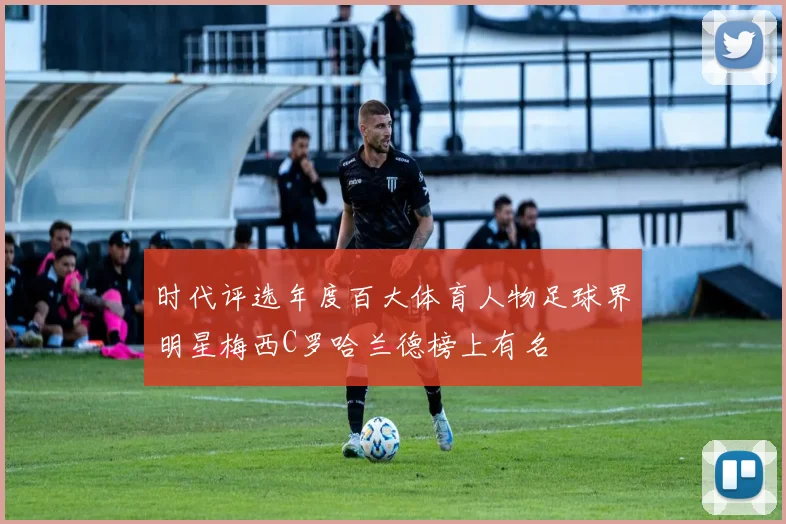 时代评选年度百大体育人物足球界明星梅西C罗哈兰德榜上有名